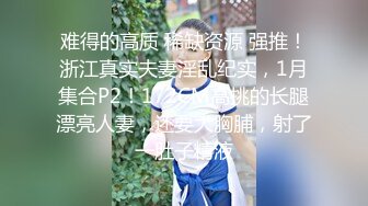 难得的高质 稀缺资源 强推！浙江真实夫妻淫乱纪实，1月集合P2！172CM高挑的长腿漂亮人妻，还要大胸脯，射了一肚子精液