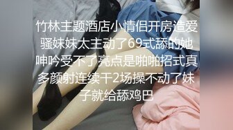 竹林主题酒店小情侣开房造爱骚妹妹太主动了69式舔的她呻吟受不了亮点是啪啪招式真多颜射连续干2场操不动了妹子就给舔鸡巴