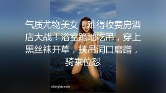 气质尤物美女！难得收费房酒店大战！浴室跪地吃吊，穿上黑丝袜开草，扶吊洞口磨蹭，骑乘位怼