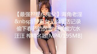 【最强??乱伦鬼父】海角老淫&nbsp; 萝莉女儿的生活记录 偷下春药的厉害 白虎蜜穴水汪汪 榨精名器[MP4/195MB]