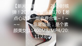 【新片速遞】 ✨✨✨20小时核弹！20岁小美女身高170【差点心动】一周收费合集~！~~~✨✨✨--非常苗条，是个素颜美女[11400MB/MP4/20:11:23]