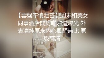 【雲盤不慎泄密】周末和美女同事酒店開房啪啪遭曝光 外表清純原來內心風騷無比 原版高清