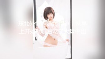 东北外行炸奶女19岁，从早上开始就试着吃了大量中出