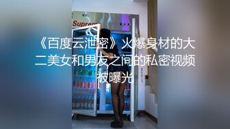 《百度云泄密》火爆身材的大二美女和男友之间的私密视频被曝光