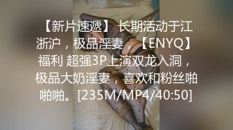 【新片速遞】 长期活动于江浙沪，极品淫妻，【ENYQ】福利 超强3P上演双龙入洞，极品大奶淫妻，喜欢和粉丝啪啪啪。[235M/MP4/40:50]