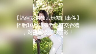 【福建龙岩教师绿帽门事件】怀胎10月背着老公肛交吞精，对白超级淫秽精彩！