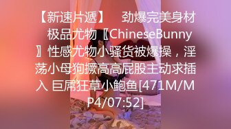 【新速片遞】 ✨劲爆完美身材✨极品尤物〖ChineseBunny〗性感尤物小骚货被爆操，淫荡小母狗撅高高屁股主动求插入 巨屌狂草小鲍鱼[471M/MP4/07:52]