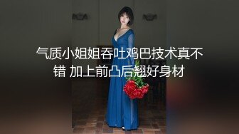 气质小姐姐吞吐鸡巴技术真不错 加上前凸后翘好身材