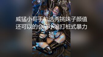 威猛小哥手机选秀挑妹子颜值还可以的会所小姐打桩式暴力插