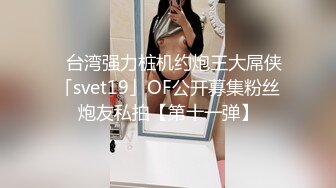 ✨台湾强力桩机约炮王大屌侠「svet19」OF公开募集粉丝炮友私拍【第十一弹】