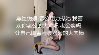 黑丝伪娘 老公用力操她 我喜欢你老公的大鸡吧 老公爽吗 让自己闺蜜尝尝老公的大肉棒