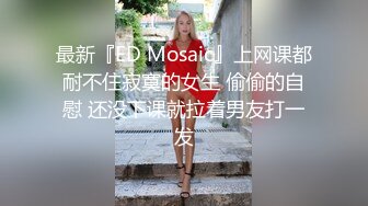 【新片速遞】&nbsp;&nbsp;『ED Mosaic』上网课都耐不住寂寞的女生 偷偷的自慰 还没下课就拉着男友打一发[758M/MP4/46:30]