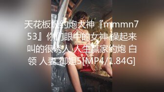 天花板级约炮大神『mmmn753』你们眼中的女神 操起来叫的很诱人 人生赢家约炮 白领 人妻 御姐5[MP4/1.84G]