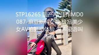 STP16265 国产AV佳作MD0087-麻豆新科女神 极品美少女AV拍摄初体验 淫声浪语叫不停