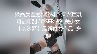 极品反差露脸嫩妹！天然巨乳可盐可甜COSER清纯美少女【奈汐酱】最新付费作品-蛛肆