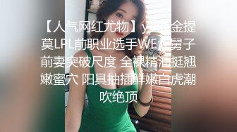 【人气网红尤物】yuka金提莫LPL前职业选手WE大舅子前妻突破尺度 全裸精油挺翘嫩蜜穴 阳具抽插鲜嫩白虎潮吹绝顶