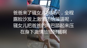 爸爸来了骚女儿很高兴，全程露脸沙发上激情还给舔逼呢，骚女儿把爸爸的鸡巴舔起来压在身下激情抽插好骚啊