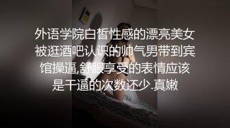 外语学院白皙性感的漂亮美女被逛酒吧认识的帅气男带到宾馆操逼,舒服享受的表情应该是干逼的次数还少.真嫩