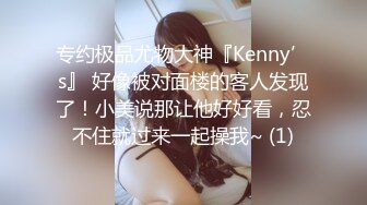 专约极品尤物大神『Kenny’s』 好像被对面楼的客人发现了！小美说那让他好好看，忍不住就过来一起操我~ (1)