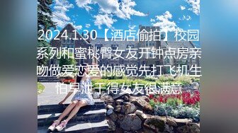 2024.1.30【酒店偷拍】校园系列和蜜桃臀女友开钟点房亲吻做爱恋爱的感觉先打飞机生怕早泄干得女友很满意