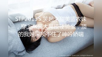 STP20135 笑起来甜美蓝衣妹，穿上JK装大屌摸硬骑坐，顶的我好深顶不住了呻吟娇喘