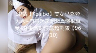 SP站【Keaibo】美女马路旁大秀~自慰起来刺激真骚很享受~还要随时注意超刺激【96V】 (10)