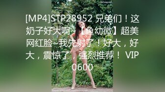 [MP4]STP28952 兄弟们！这奶子好大啊~【鱼幼微】超美网红脸~我先射了！好大，好大，震惊了，强烈推荐！ VIP0600