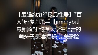 【最强约炮??极品性爱】?百人斩?萝莉杀手『jimmybi』最新解封 约操大学生吐舌的萌妹子 无套爆操 完美露脸