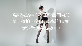 高档洗浴中心花重金雇佣内部员工偷拍几个白白嫩嫩的大奶子少妇洗澡泡汤 (1)