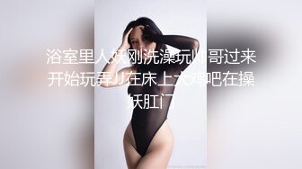 浴室里人妖刚洗澡玩帅哥过来开始玩弄JJ在床上大鸡吧在操妖肛门