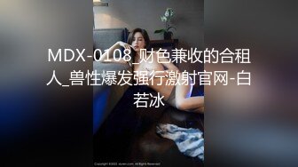 MDX-0108_财色兼收的合租人_兽性爆发强行激射官网-白若冰