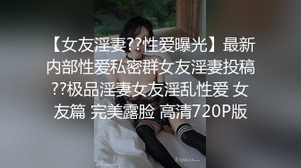 【女友淫妻??性爱曝光】最新内部性爱私密群女友淫妻投稿??极品淫妻女友淫乱性爱 女友篇 完美露脸 高清720P版