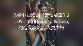 [MP4/1.95G]【爱情故事】21.09.16偷拍&nbsp;&nbsp;约炮良家熟女 人妻少妇