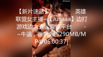 【新片速遞】✨✨✨ ❤❤❤英雄联盟女主播~【Junaaa】边打游戏边大秀，震惊平台✨✨✨-~牛逼，很刺激[5290MB/MP4/05:00:37]