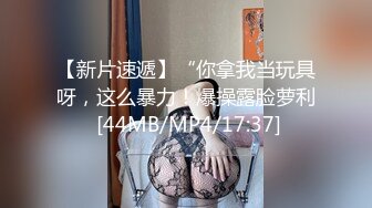 【新片速遞】“你拿我当玩具呀，这么暴力！爆操露脸萝利 [44MB/MP4/17:37]