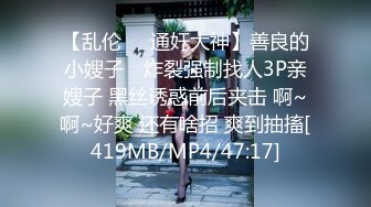 【乱伦❤️通奸大神】善良的小嫂子✿ 炸裂强制找人3P亲嫂子 黑丝诱惑前后夹击 啊~啊~好爽 还有啥招 爽到抽搐[419MB/MP4/47:17]