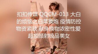 扣扣传媒 QQCM-013 大白的烦恼之白菜换炮 疫情防控物资紧缺 献身换物浓密性爱 超顶颜射极品美女