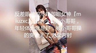 反差眼镜娘冷艳御姐女神『miuzxc』 出轨小奶狗小哥哥，年轻体力就是好，被小哥哥操的爽上天了 无套内射