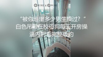 “被你班里多少男生操过?“白色吊带在校母狗每天开房操逼内射看完整版约