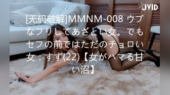 [无码破解]MMNM-008 ウブなフリしてあざとい女。でもセフの前ではただのチョロい女：すず(22)【女がハマる甘い沼】