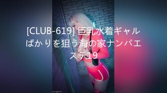 [CLUB-619] 巨乳水着ギャルばかりを狙う海の家ナンパエステ19