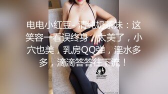 电电小红豆- 清纯奶茶妹：这笑容一看误终身，太美了，小穴也美，乳房QQ弹，淫水多多，滴滴答答往下流！