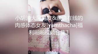 小胡渣大屌男友&颜值在线的肉感体态女友[yamthacha]福利啪啪视频合集3