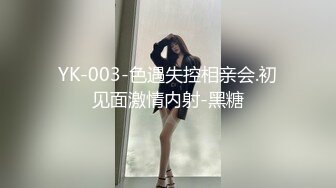 YK-003-色遇失控相亲会.初见面激情内射-黑糖