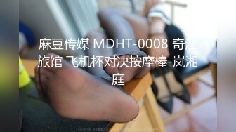 麻豆传媒 MDHT-0008 奇淫旅馆 飞机杯对决按摩棒-岚湘庭