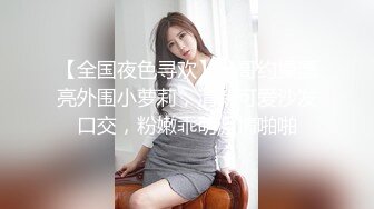 【全国夜色寻欢】一哥约操漂亮外围小萝莉，清新可爱沙发口交，粉嫩乖萌激情啪啪