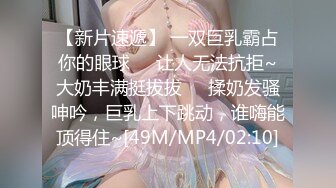 【新片速遞】 一双巨乳霸占你的眼球❤️让人无法抗拒~大奶丰满挺拔拔❤️揉奶发骚呻吟，巨乳上下跳动，谁嗨能顶得住~[49M/MP4/02:10]