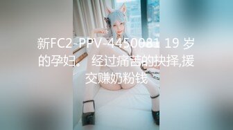 新FC2-PPV-4450081 19 岁的孕妇。 经过痛苦的抉择,援交赚奶粉钱