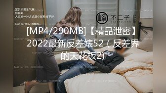 [MP4/290MB]【精品泄密】2022最新反差婊52（反差界的天花板2)