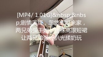 [MP4/ 1.01G]&nbsp;&nbsp;剧情演绎，忽悠表姐来家，两兄弟强干她，丝袜高跟短裙让两兄弟强行扒光揉奶玩